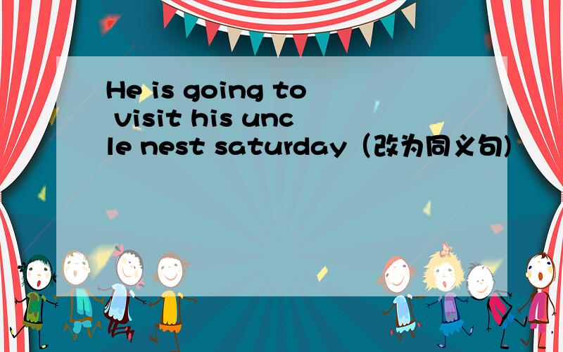 He is going to visit his uncle nest saturday（改为同义句)