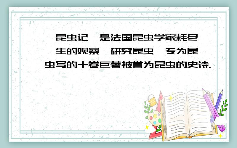 《昆虫记》是法国昆虫学家耗尽一生的观察、研究昆虫,专为昆虫写的十卷巨著被誉为昆虫的史诗.