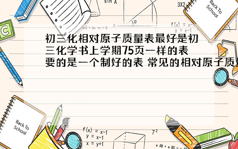 初三化相对原子质量表最好是初三化学书上学期75页一样的表要的是一个制好的表 常见的相对原子质量