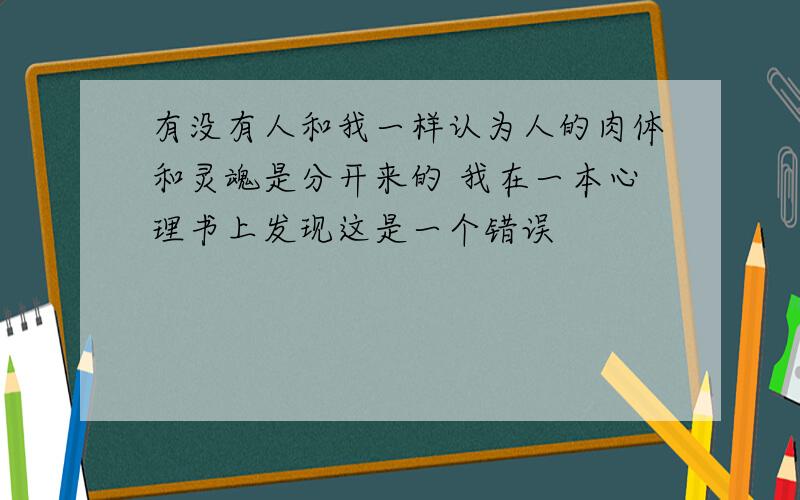 有没有人和我一样认为人的肉体和灵魂是分开来的 我在一本心理书上发现这是一个错误