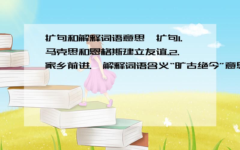 扩句和解释词语意思★扩句1.马克思和恩格斯建立友谊.2.家乡前进.★解释词语含义“旷古绝今”意思.