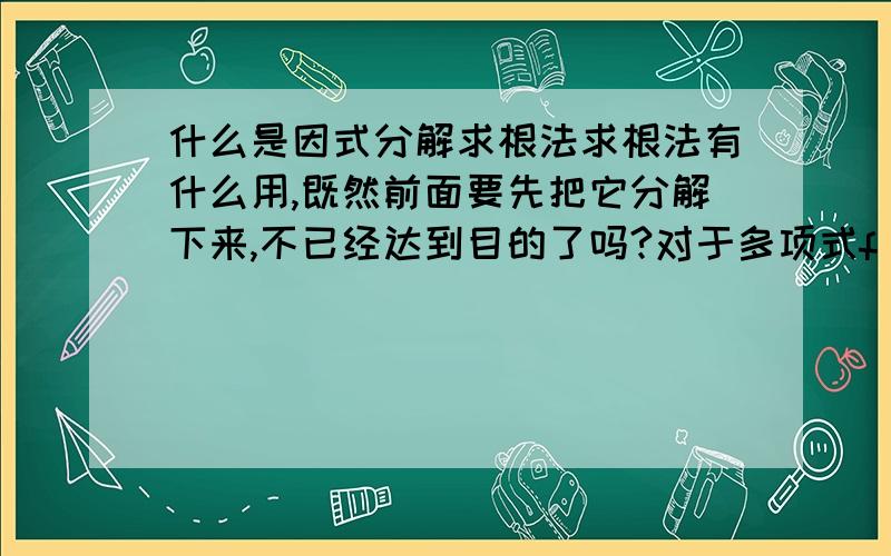 什么是因式分解求根法求根法有什么用,既然前面要先把它分解下来,不已经达到目的了吗?对于多项式f(x)=0,如果f(a)=