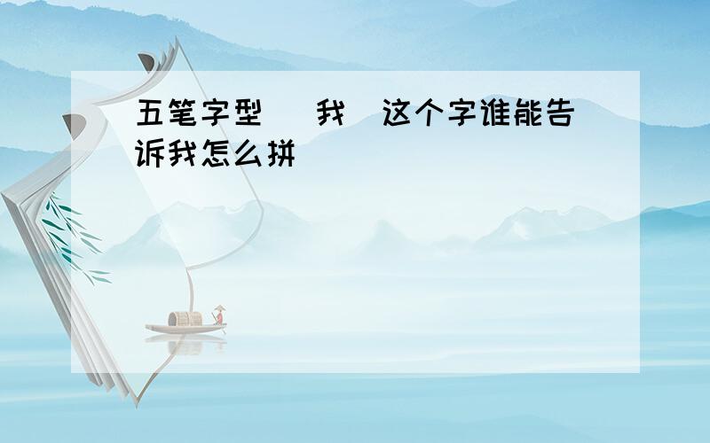 五笔字型 （我）这个字谁能告诉我怎么拼