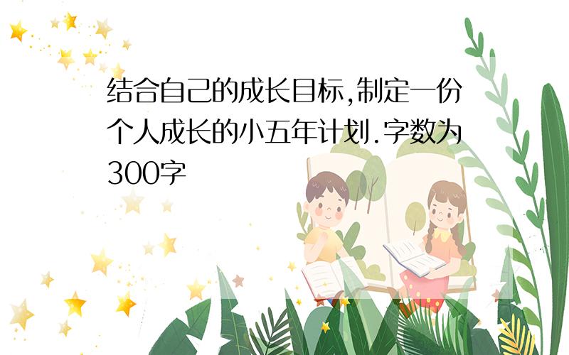 结合自己的成长目标,制定一份个人成长的小五年计划.字数为300字