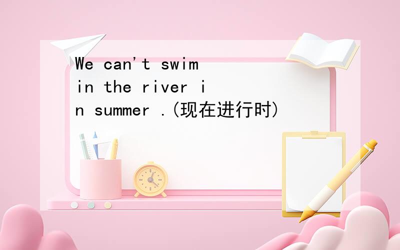 We can't swim in the river in summer .(现在进行时)