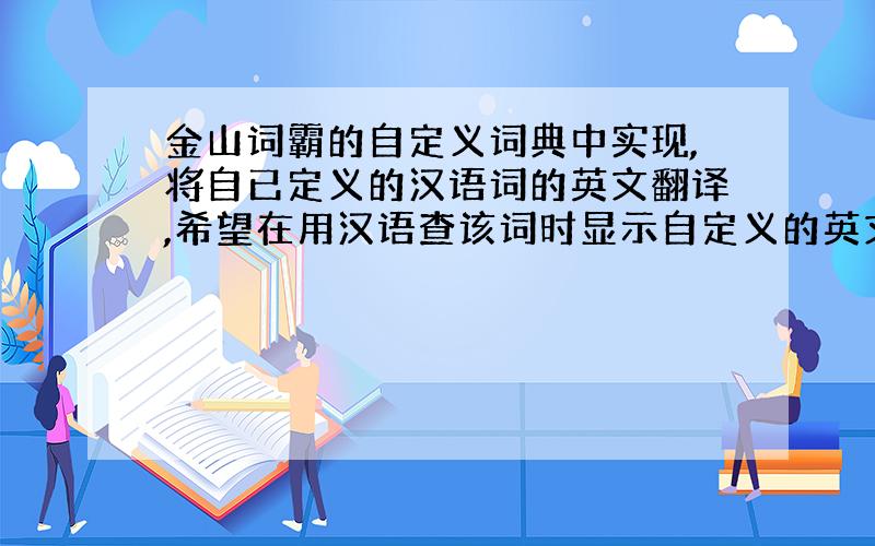 金山词霸的自定义词典中实现,将自已定义的汉语词的英文翻译,希望在用汉语查该词时显示自定义的英文