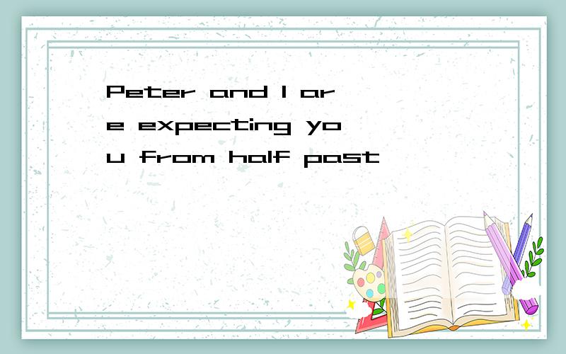 Peter and I are expecting you from half past