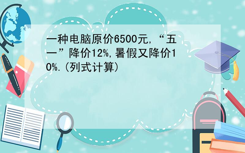 一种电脑原价6500元,“五一”降价12%,暑假又降价10%.(列式计算)