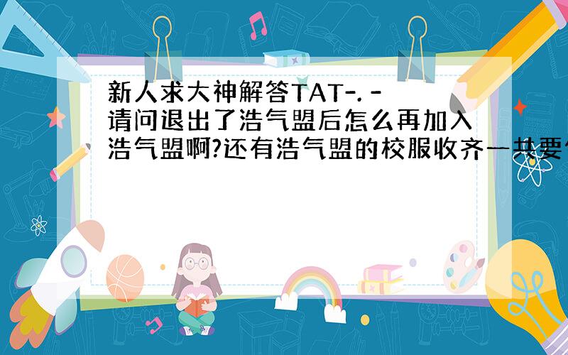 新人求大神解答TAT-. -请问退出了浩气盟后怎么再加入浩气盟啊?还有浩气盟的校服收齐一共要做多久的声望任务啊?谢谢大神