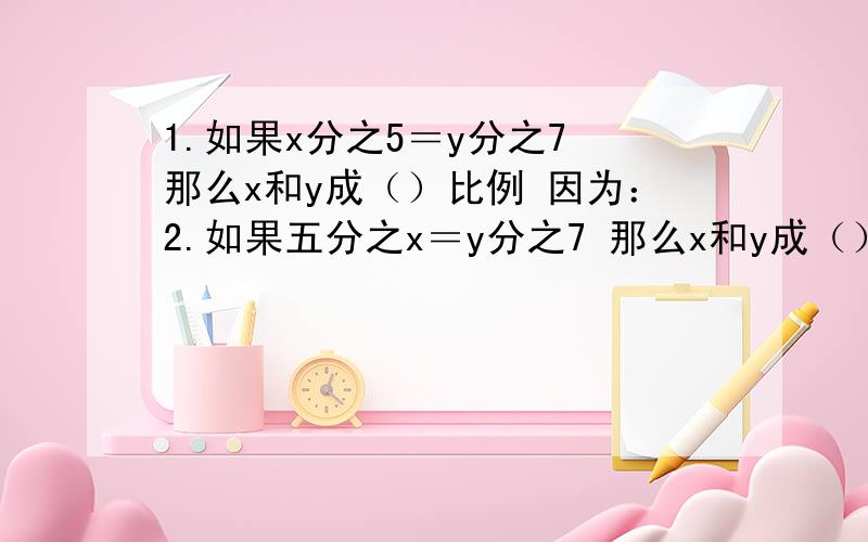 1.如果x分之5＝y分之7 那么x和y成（）比例 因为：2.如果五分之x＝y分之7 那么x和y成（）比例 因为：