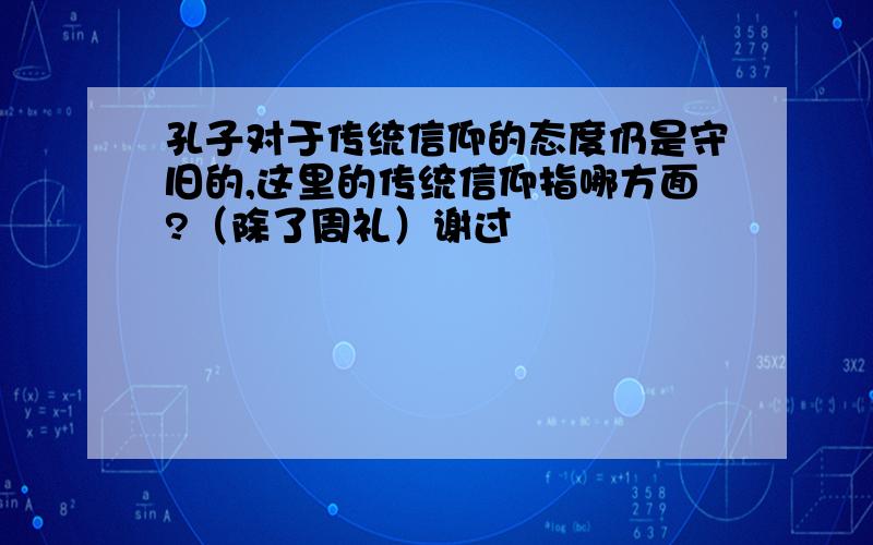 孔子对于传统信仰的态度仍是守旧的,这里的传统信仰指哪方面?（除了周礼）谢过