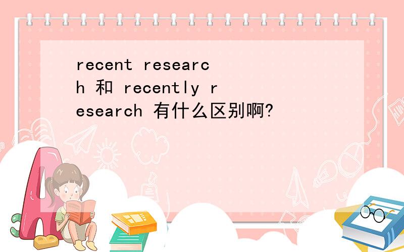 recent research 和 recently research 有什么区别啊?