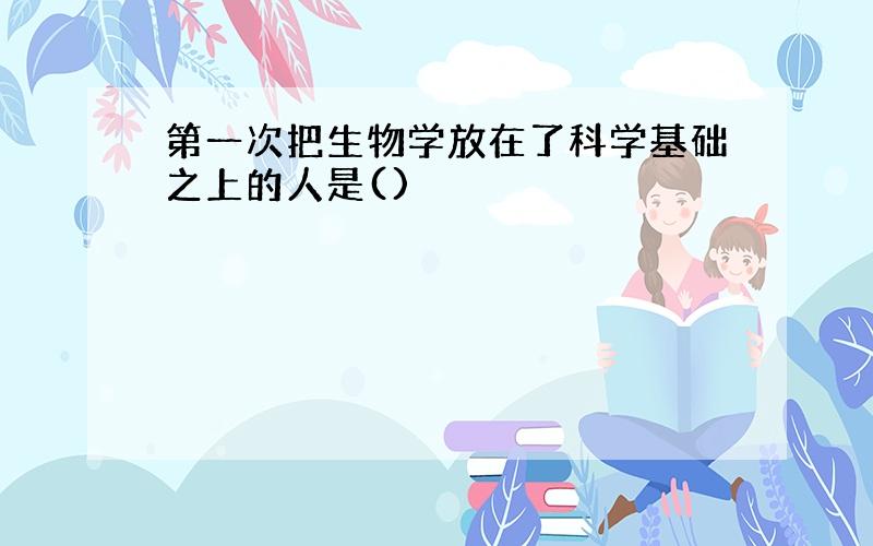 第一次把生物学放在了科学基础之上的人是()