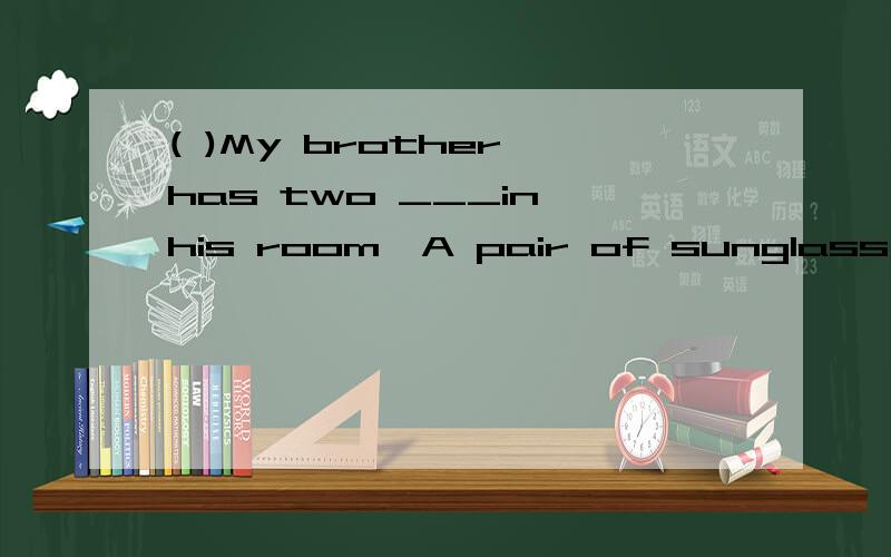 ( )My brother has two ___in his room,A pair of sunglass B pa