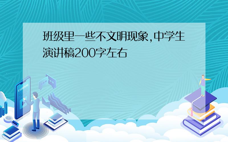 班级里一些不文明现象,中学生演讲稿200字左右