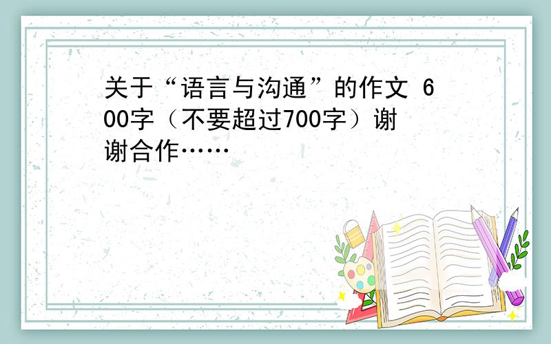 关于“语言与沟通”的作文 600字（不要超过700字）谢谢合作……