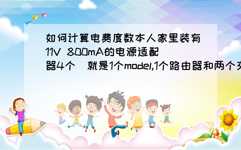 如何计算电费度数本人家里装有11V 800mA的电源适配器4个(就是1个model,1个路由器和两个交换机的供电电源),