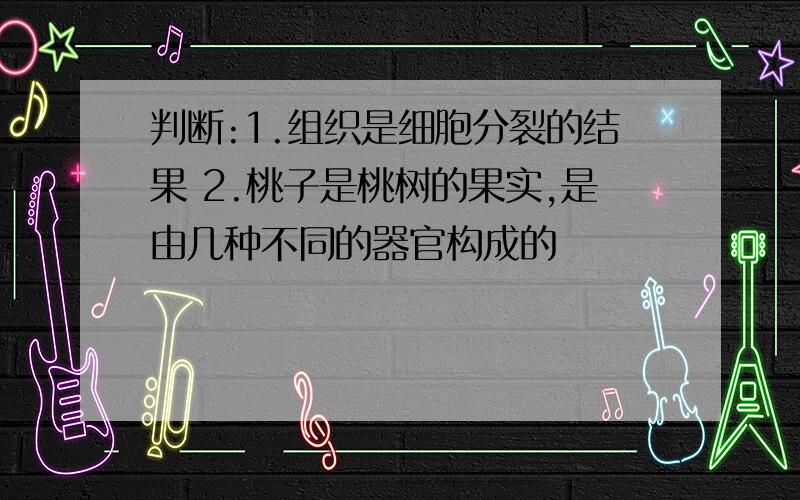 判断:1.组织是细胞分裂的结果 2.桃子是桃树的果实,是由几种不同的器官构成的