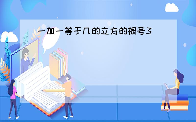 一加一等于几的立方的根号3