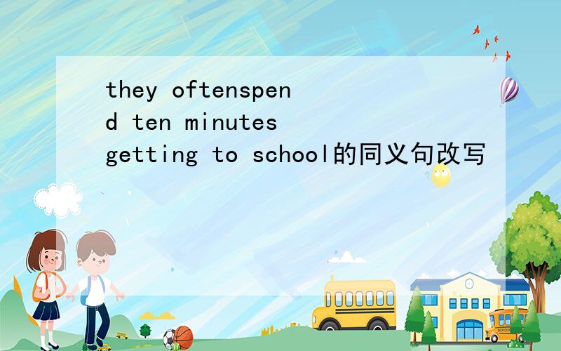 they oftenspend ten minutes getting to school的同义句改写