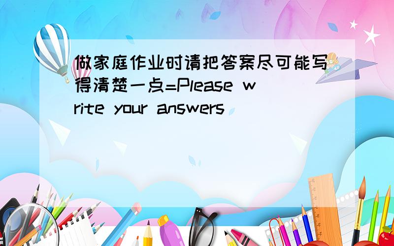 做家庭作业时请把答案尽可能写得清楚一点=Please write your answers( )( )( )( )whe