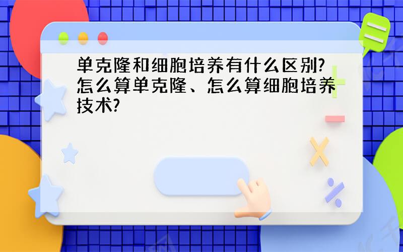 单克隆和细胞培养有什么区别?怎么算单克隆、怎么算细胞培养技术?