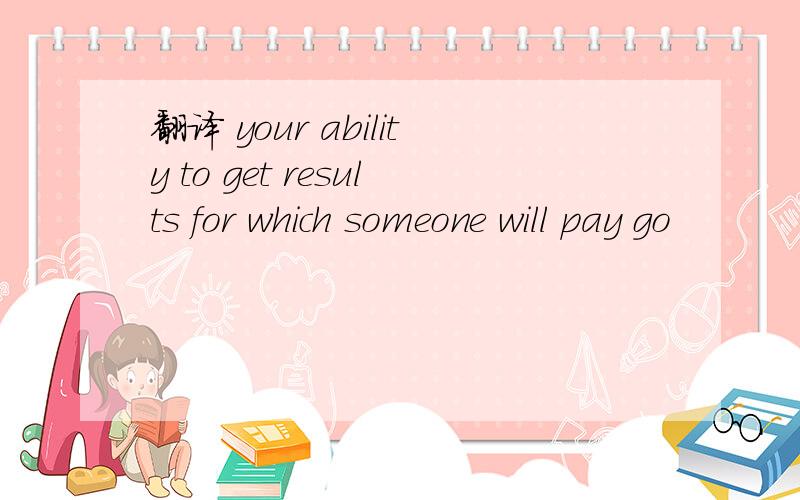 翻译 your ability to get results for which someone will pay go