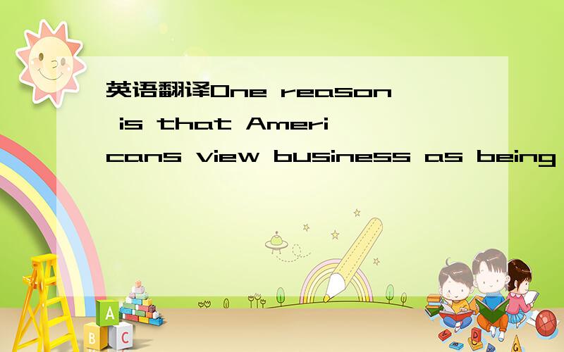 英语翻译One reason is that Americans view business as being more