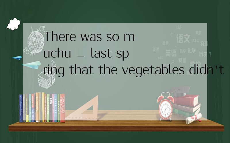 There was so muchu _ last spring that the vegetables didn't