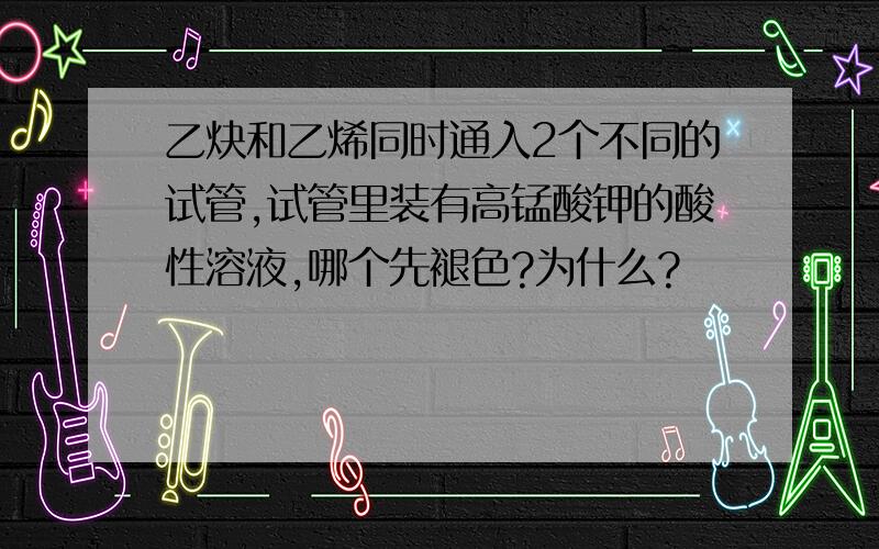 乙炔和乙烯同时通入2个不同的试管,试管里装有高锰酸钾的酸性溶液,哪个先褪色?为什么?