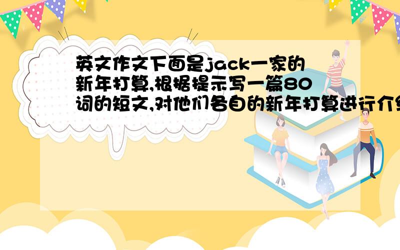 英文作文下面是jack一家的新年打算,根据提示写一篇80词的短文,对他们各自的新年打算进行介绍.jack‘s fathe