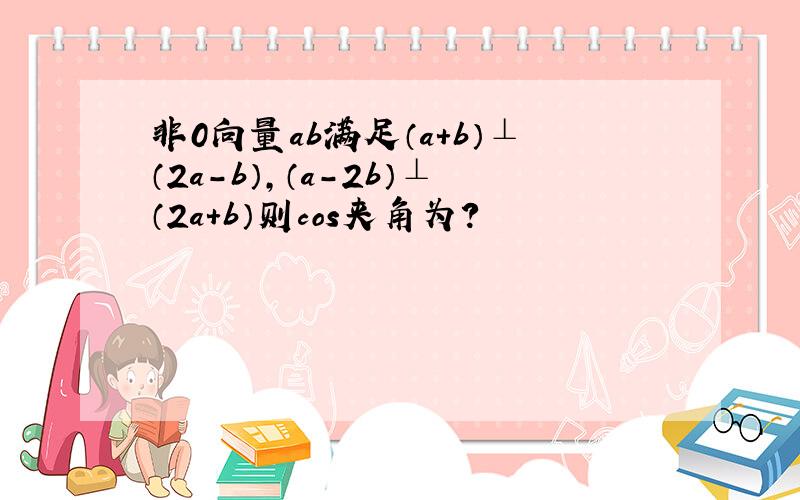 非0向量ab满足（a+b）⊥（2a-b）,（a-2b）⊥（2a+b）则cos夹角为?