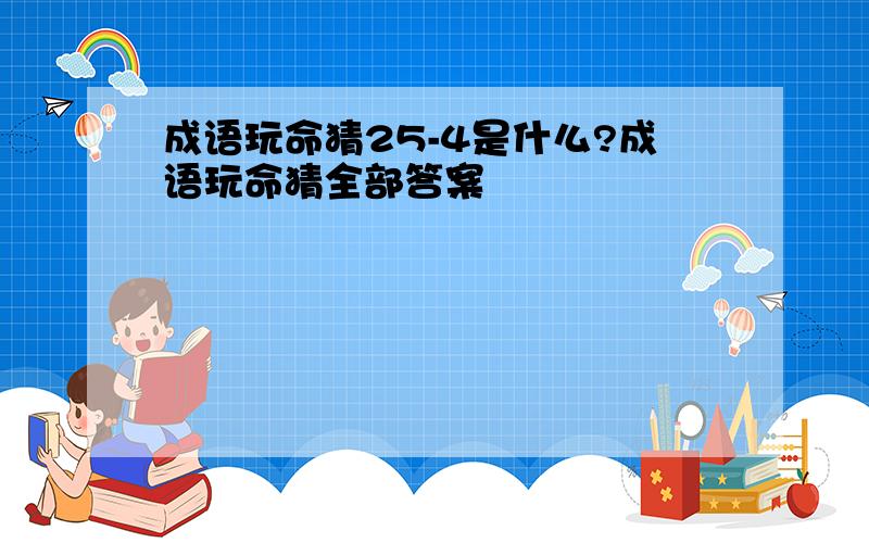 成语玩命猜25-4是什么?成语玩命猜全部答案