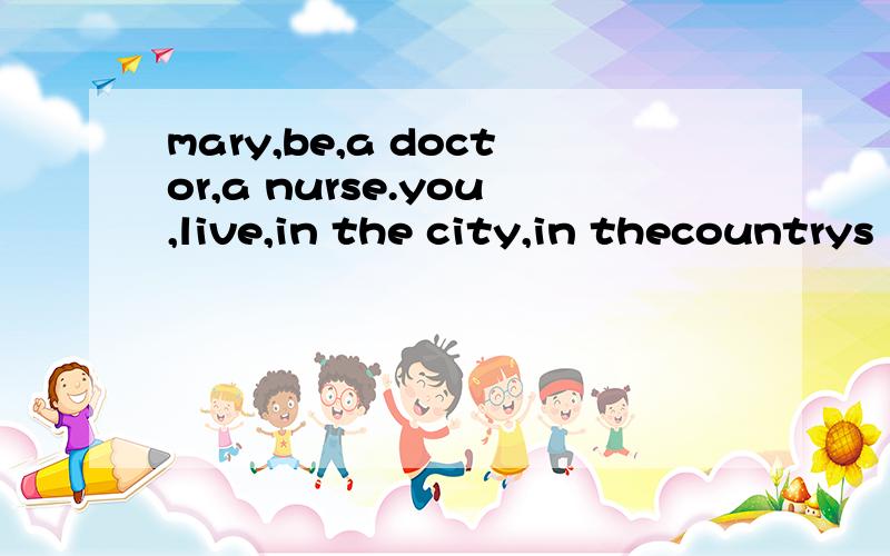 mary,be,a doctor,a nurse.you,live,in the city,in thecountrys