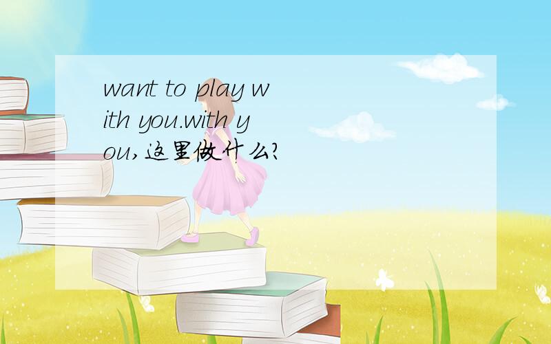 want to play with you.with you,这里做什么?