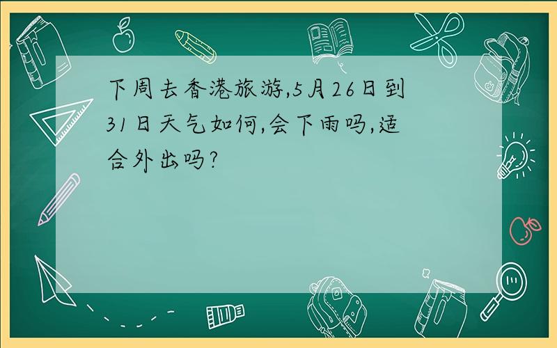 下周去香港旅游,5月26日到31日天气如何,会下雨吗,适合外出吗?