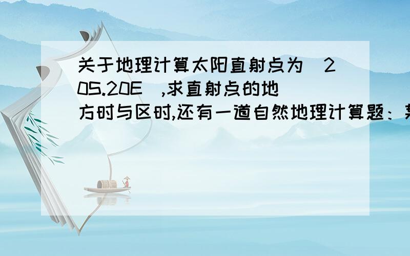 关于地理计算太阳直射点为（20S.20E）,求直射点的地方时与区时,还有一道自然地理计算题：某纬线长2万千米,求维度