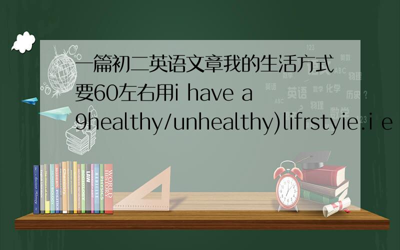 一篇初二英语文章我的生活方式要60左右用i have a9healthy/unhealthy)lifrstyie.i e