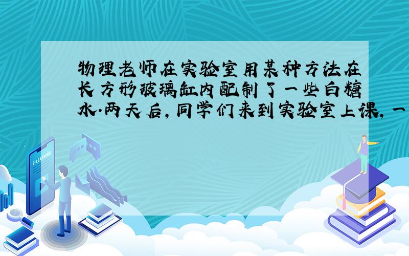 物理老师在实验室用某种方法在长方形玻璃缸内配制了一些白糖水.两天后，同学们来到实验室上课，一位同学用激光笔从玻璃缸的外侧