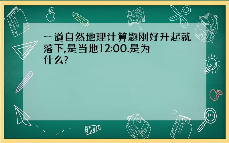 一道自然地理计算题刚好升起就落下,是当地12:00.是为什么?