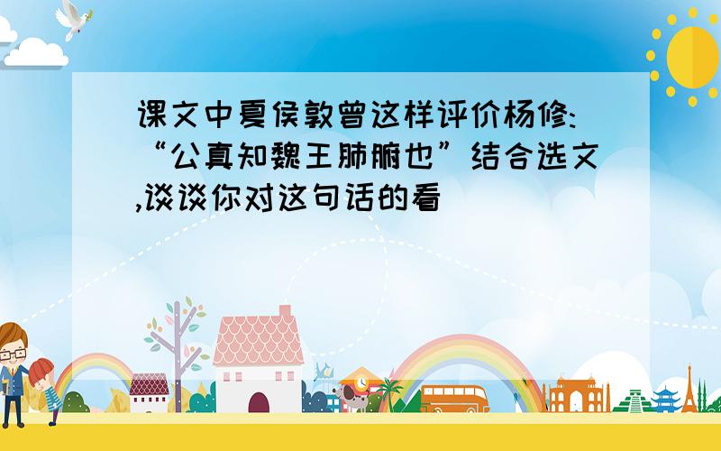 课文中夏侯敦曾这样评价杨修:“公真知魏王肺腑也”结合选文,谈谈你对这句话的看