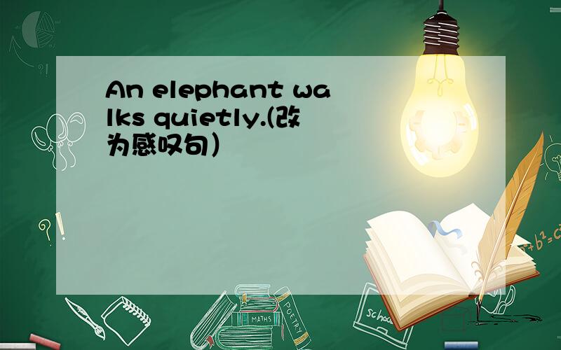 An elephant walks quietly.(改为感叹句）