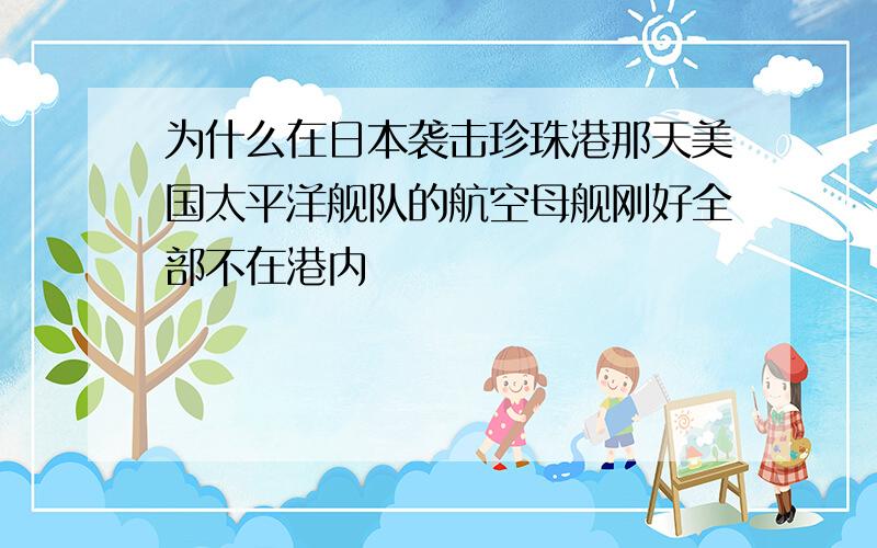 为什么在日本袭击珍珠港那天美国太平洋舰队的航空母舰刚好全部不在港内