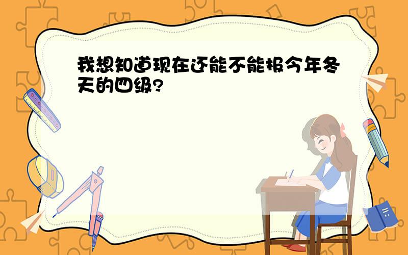 我想知道现在还能不能报今年冬天的四级?