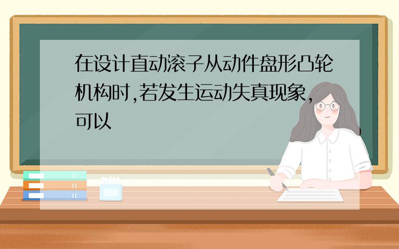 在设计直动滚子从动件盘形凸轮机构时,若发生运动失真现象,可以