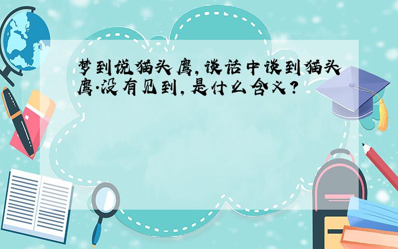 梦到说猫头鹰,谈话中谈到猫头鹰.没有见到,是什么含义?