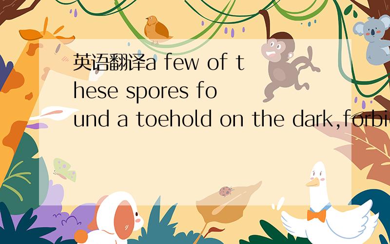 英语翻译a few of these spores found a toehold on the dark,forbid