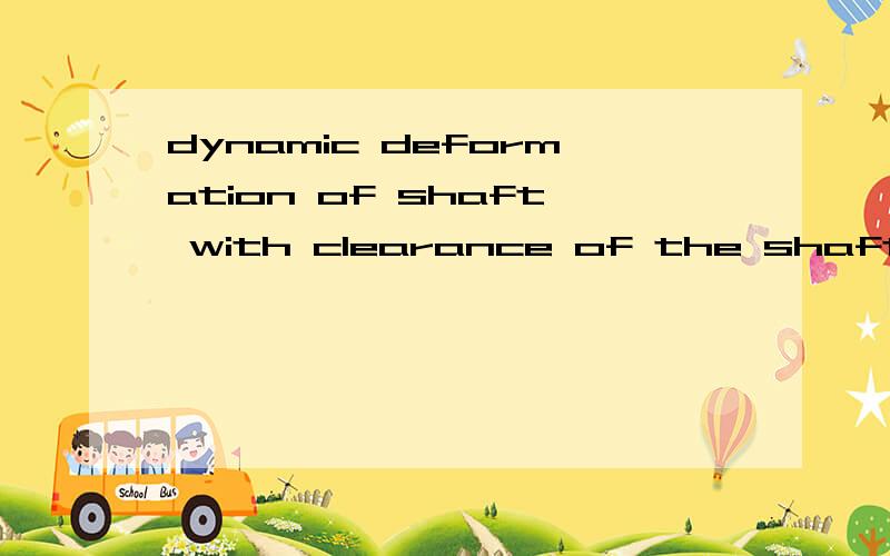 dynamic deformation of shaft with clearance of the shaft in