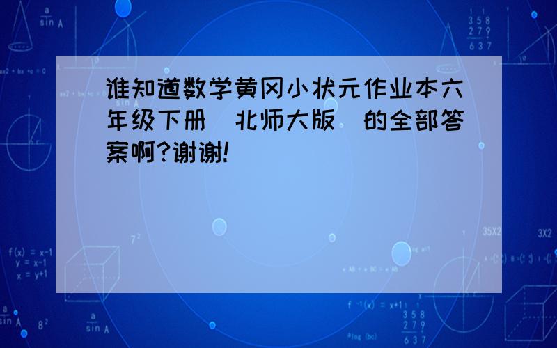 谁知道数学黄冈小状元作业本六年级下册（北师大版）的全部答案啊?谢谢!