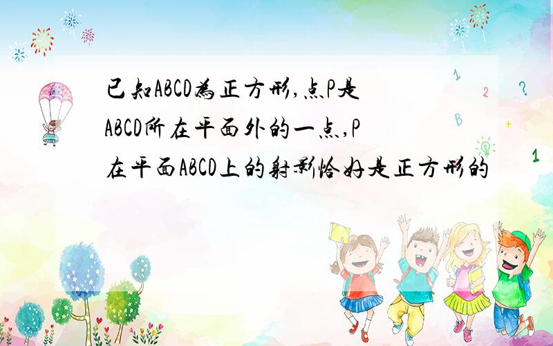 已知ABCD为正方形,点P是ABCD所在平面外的一点,P在平面ABCD上的射影恰好是正方形的